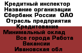 Кредитный инспектор › Название организации ­ Сбербанк России, ОАО › Отрасль предприятия ­ Кредитование › Минимальный оклад ­ 40 000 - Все города Работа » Вакансии   . Ивановская обл.